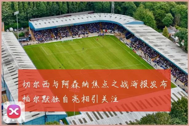 切尔西与阿森纳焦点之战海报发布帕尔默独自亮相引关注