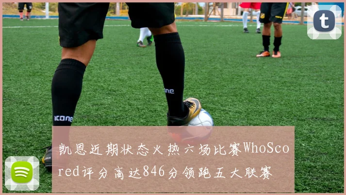 凯恩近期状态火热六场比赛WhoScored评分高达846分领跑五大联赛