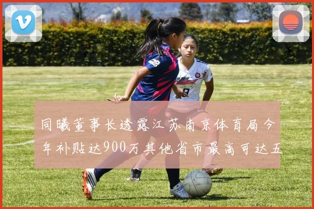 同曦董事长透露江苏南京体育局今年补贴达900万其他省市最高可达五千万
