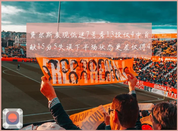 费尔斯表现低迷7号秀13投仅4中贡献15分5失误下半场状态更差仅得4分
